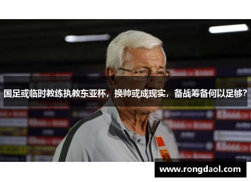 国足或临时教练执教东亚杯，换帅或成现实，备战筹备何以足够？
