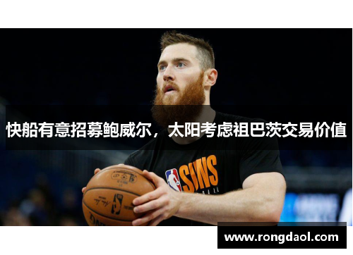 快船有意招募鲍威尔，太阳考虑祖巴茨交易价值