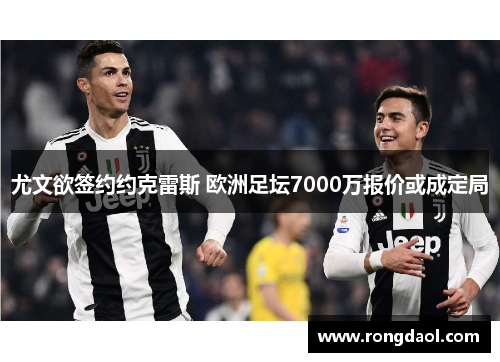 尤文欲签约约克雷斯 欧洲足坛7000万报价或成定局