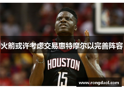 火箭或许考虑交易惠特摩尔以完善阵容