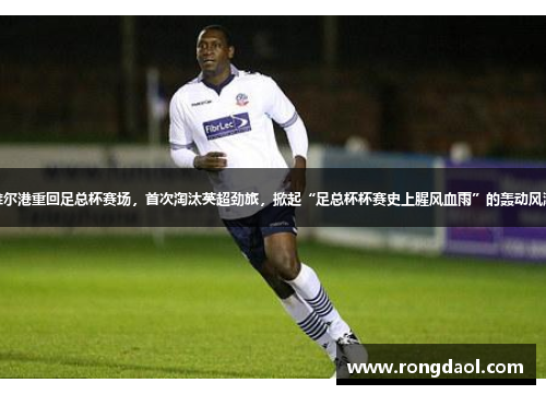 维尔港重回足总杯赛场，首次淘汰英超劲旅，掀起“足总杯杯赛史上腥风血雨”的轰动风潮